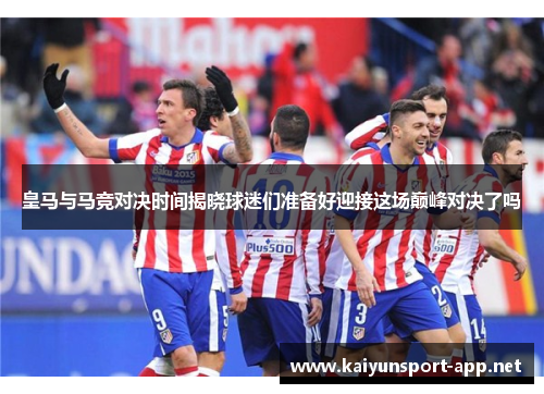 皇马与马竞对决时间揭晓球迷们准备好迎接这场巅峰对决了吗